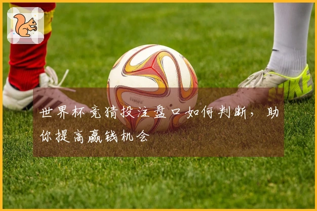 世界杯竞猜投注盘口如何判断，助你提高赢钱机会