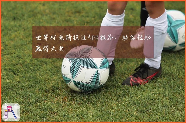 世界杯竞猜投注App推荐，助你轻松赢得大奖