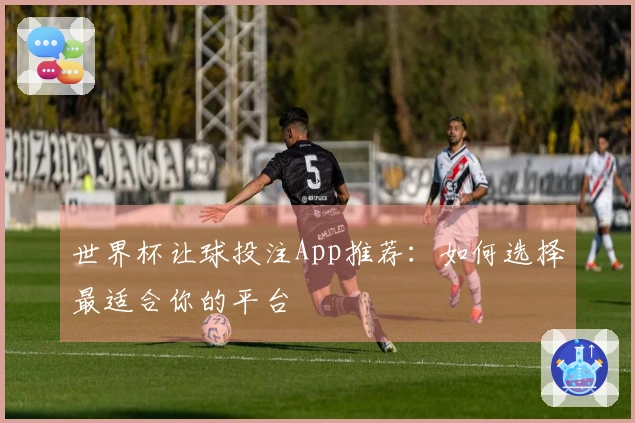 世界杯让球投注App推荐：如何选择最适合你的平台