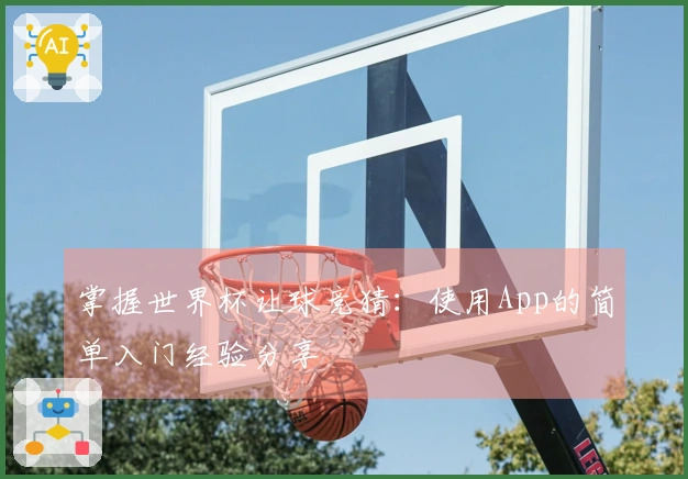 掌握世界杯让球竞猜：使用App的简单入门经验分享