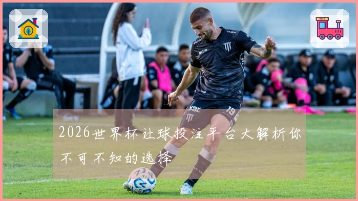 2026世界杯让球投注平台大解析你不可不知的选择