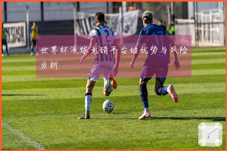 世界杯滚球竞猜平台的优势与风险分析